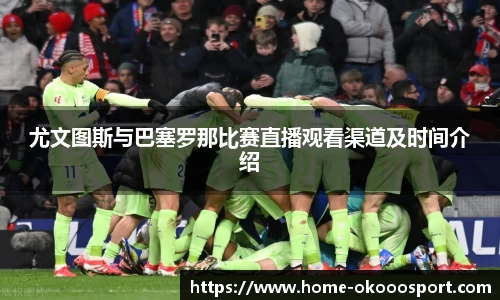 尤文图斯与巴塞罗那比赛直播观看渠道及时间介绍